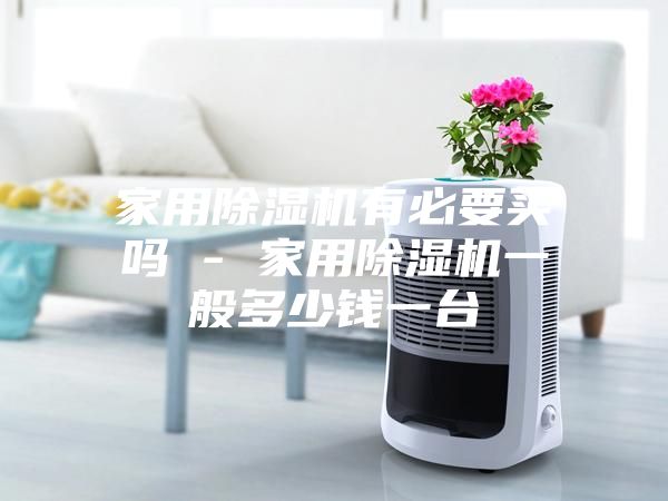 家用除湿机有必要买吗 - 家用除湿机一般多少钱一台