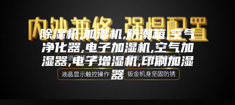 除湿机,加湿机,防潮箱,空气净化器,电子加湿机,空气加湿器,电子增湿机,印刷加湿器