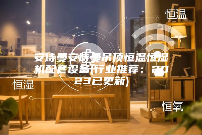 安诗曼安诗曼吊顶恒温恒湿机配套设备(行业推荐：2023已更新)