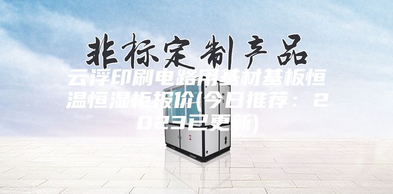 云浮印刷电路用基材基板恒温恒湿柜报价(今日推荐:2023已更新)