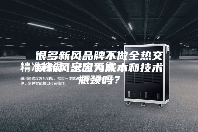 很多新风品牌不做全热交换新风是因为成本和技术瓶颈吗？