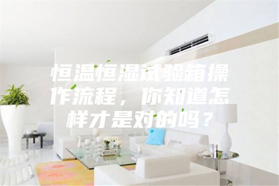 恒温恒湿试验箱操作流程，你知道怎样才是对的吗？