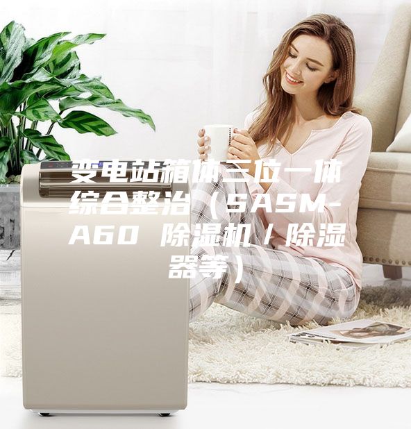 变电站箱体三位一体综合整治（SASM-A60 除湿机／除湿器等）