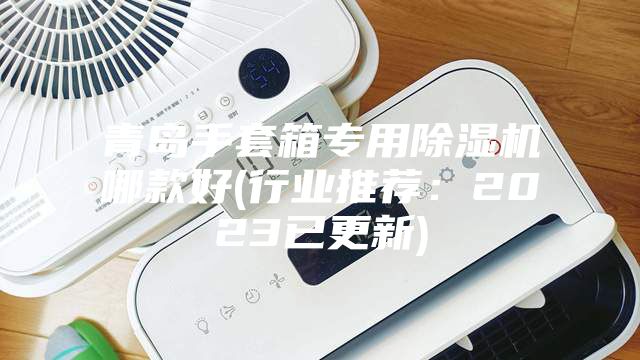 青岛手套箱专用除湿机哪款好(行业推荐：2023已更新)
