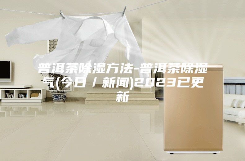 普洱茶除湿方法-普洱茶除湿气(今日／新闻)2023已更新