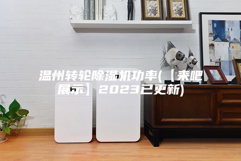 温州转轮除湿机功率(【来吧展示】2023已更新)