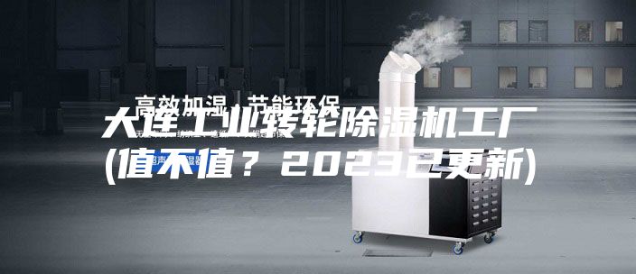 大连工业转轮除湿机工厂(值不值？2023已更新)