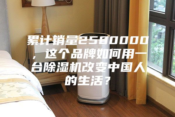 累计销量2500000，这个品牌如何用一台除湿机改变中国人的生活？