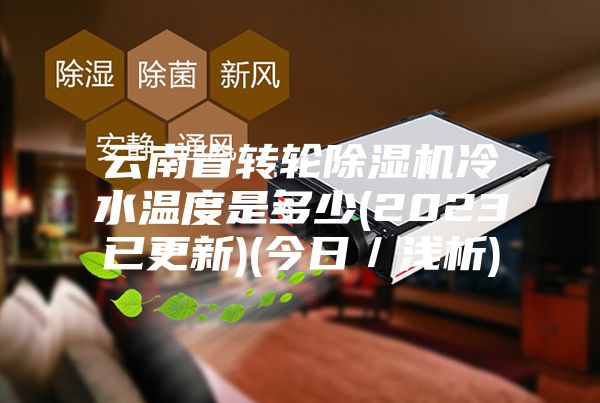 云南省转轮除湿机冷水温度是多少(2023已更新)(今日／浅析)