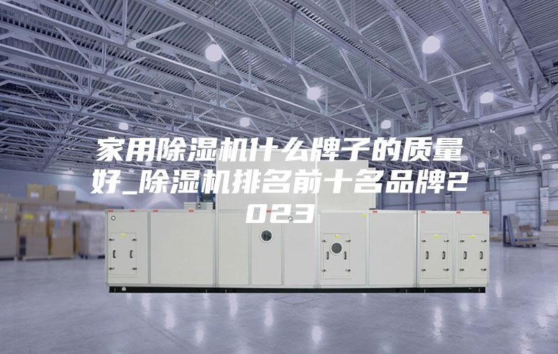 家用除湿机什么牌子的质量好_除湿机排名前十名品牌2023