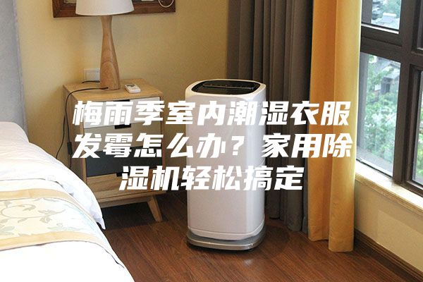 梅雨季室内潮湿衣服发霉怎么办？家用除湿机轻松搞定