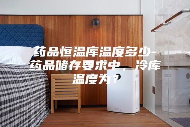 药品恒温库温度多少-药品储存要求中，冷库温度为？