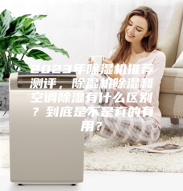 2023年除湿机推荐测评，除湿机除湿和空调除湿有什么区别？到底是不是真的有用？