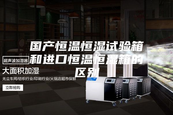 国产恒温恒湿试验箱和进口恒温恒湿箱的区别