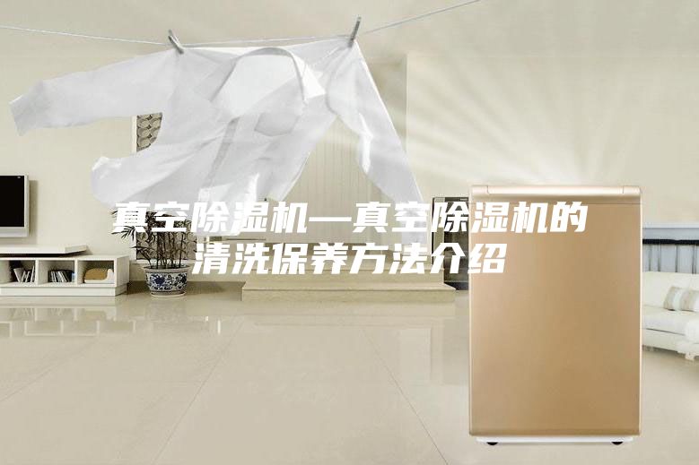 真空除湿机—真空除湿机的清洗保养方法介绍