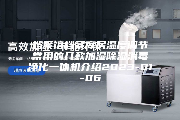 档案馆档案库房湿度调节常用的几款加湿除湿消毒净化一体机介绍2023-01-06