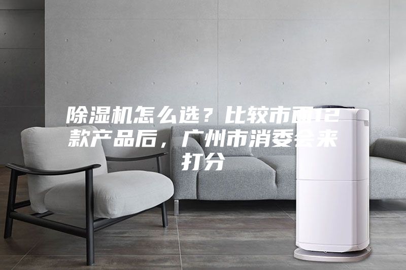 除湿机怎么选？比较市面12款产品后，广州市消委会来打分