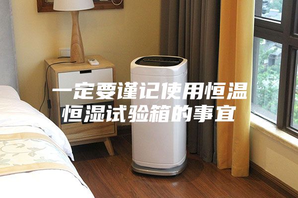一定要谨记使用恒温恒湿试验箱的事宜
