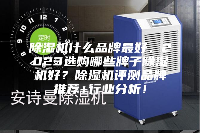 除湿机什么品牌最好，2023选购哪些牌子除湿机好？除湿机评测品牌推荐+行业分析！