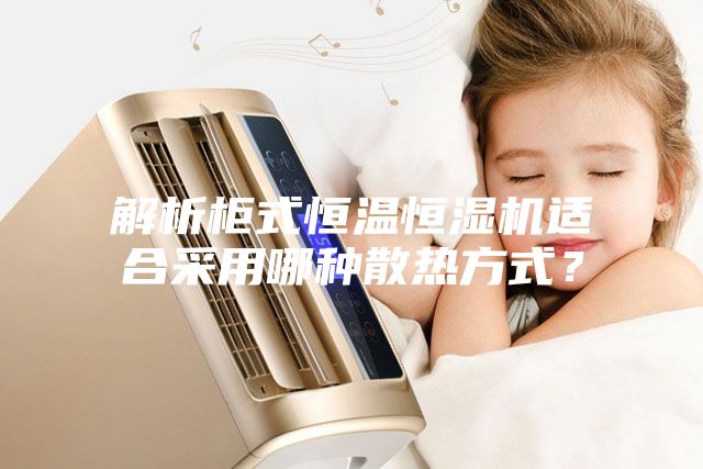 解析柜式恒温恒湿机适合采用哪种散热方式？