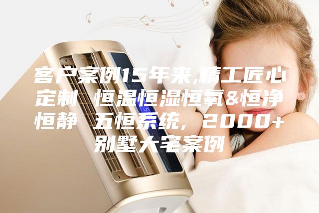 客户案例15年来,精工匠心定制 恒温恒湿恒氧&恒净恒静 五恒系统, 2000+别墅大宅案例