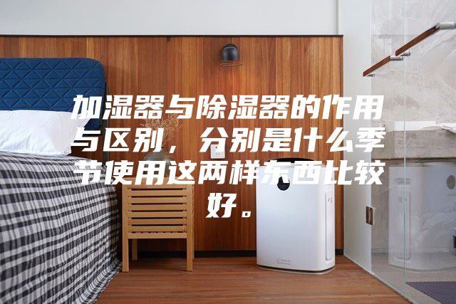 加湿器与除湿器的作用与区别，分别是什么季节使用这两样东西比较好。