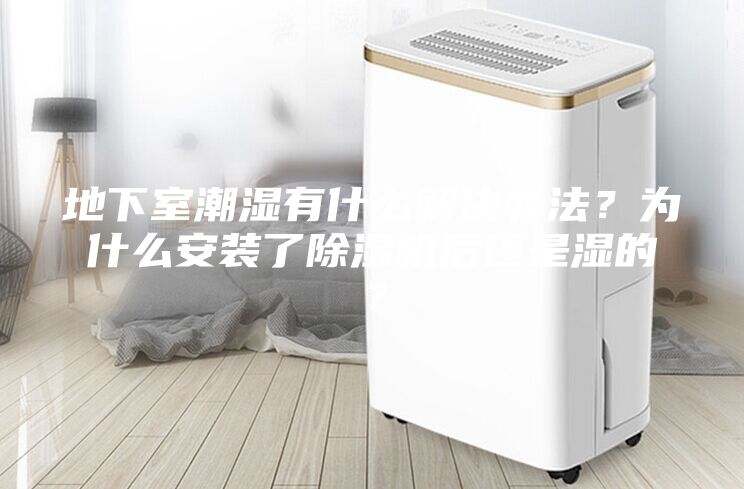 地下室潮湿有什么解决办法？为什么安装了除湿机后还是湿的？