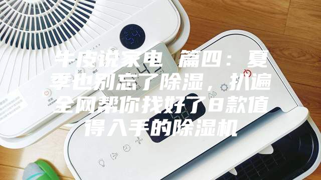 牛皮说家电 篇四：夏季也别忘了除湿，扒遍全网帮你找好了8款值得入手的除湿机