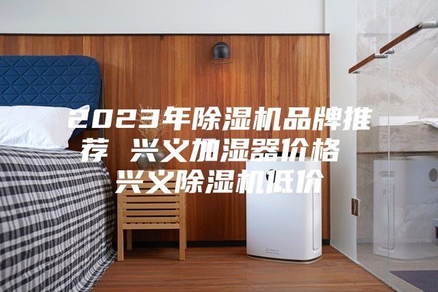 2023年除湿机品牌推荐 兴义加湿器价格 兴义除湿机低价
