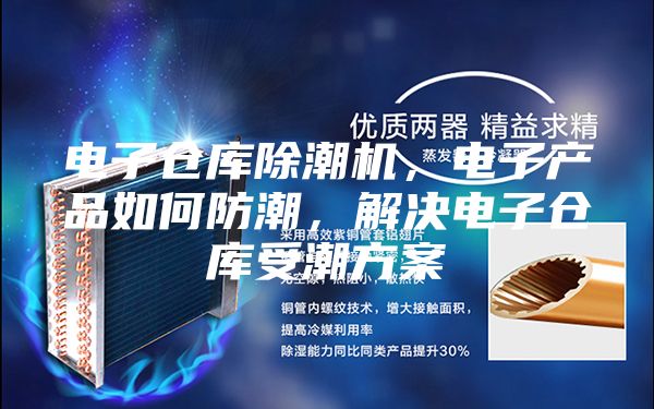 电子仓库除潮机，电子产品如何防潮，解决电子仓库受潮方案