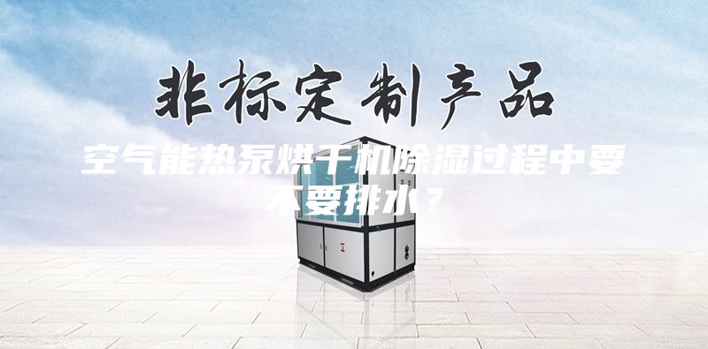 空气能热泵烘干机除湿过程中要不要排水？