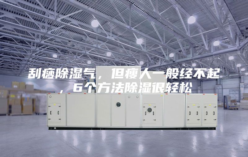 刮痧除湿气，但瘦人一般经不起，6个方法除湿很轻松