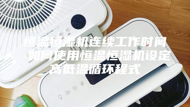 恒温恒湿机连续工作时间 如何使用恒温恒湿机设定高低温循环程式