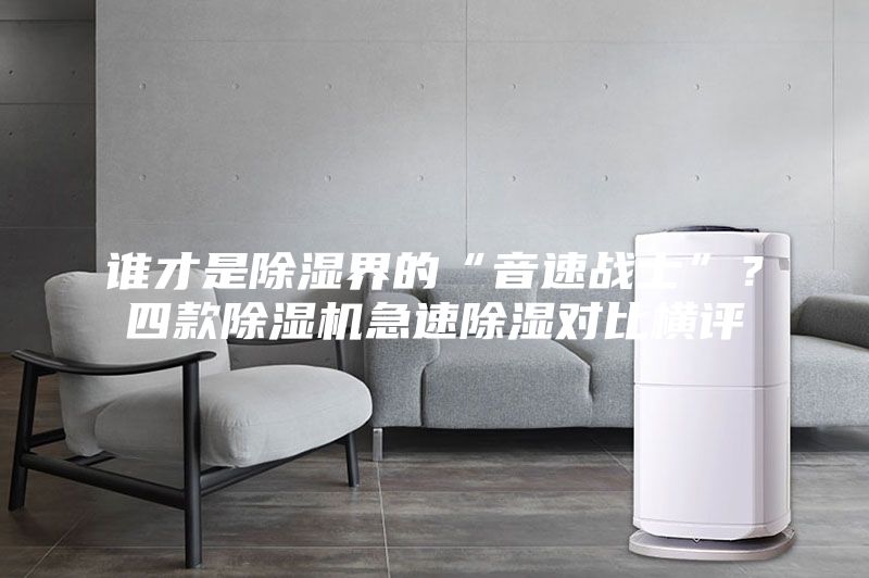 谁才是除湿界的“音速战士”？四款除湿机急速除湿对比横评