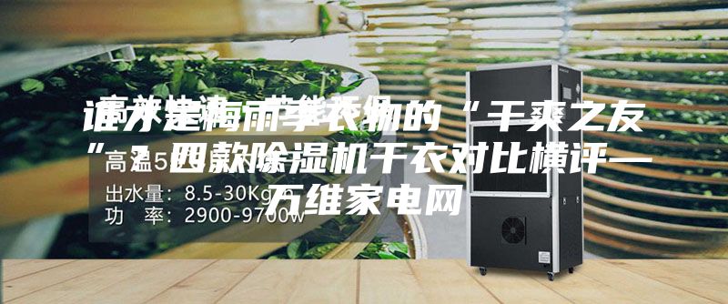 谁才是梅雨季衣物的“干爽之友”？四款除湿机干衣对比横评—万维家电网