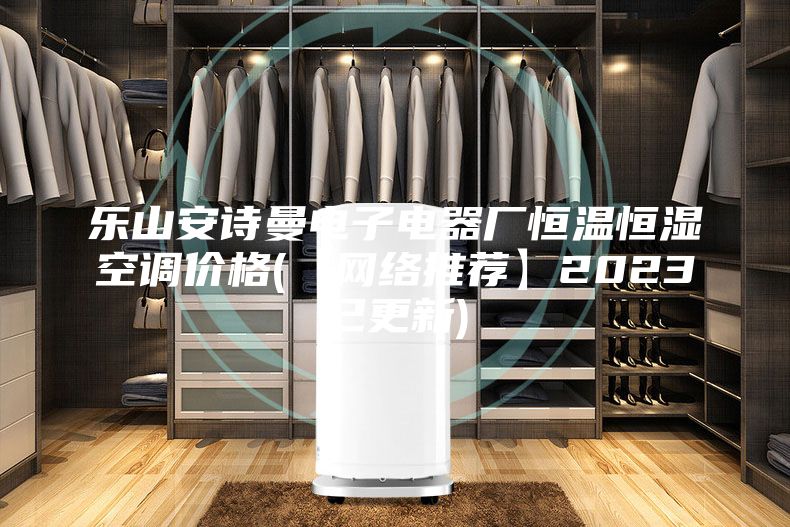乐山安诗曼电子电器厂恒温恒湿空调价格(【网络推荐】2023已更新)