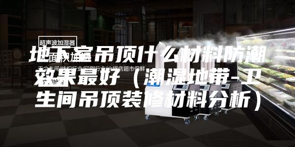 地下室吊顶什么材料防潮效果最好（潮湿地带-卫生间吊顶装修材料分析）