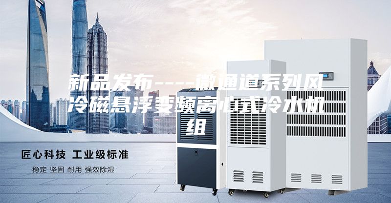 新品发布----微通道系列风冷磁悬浮变频离心式冷水机组