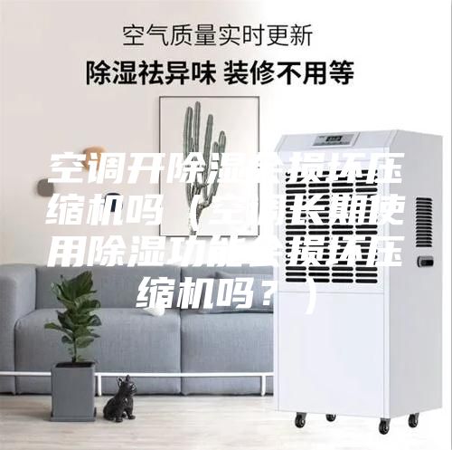 空调开除湿会损坏压缩机吗（空调长期使用除湿功能会损坏压缩机吗？）
