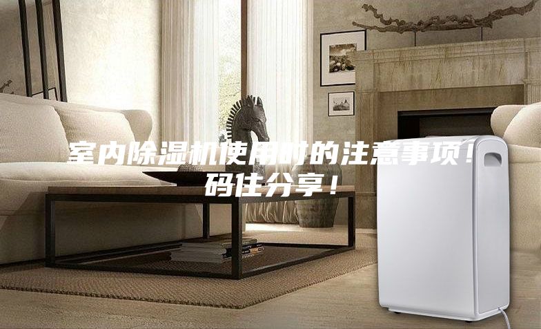 室内除湿机使用时的注意事项！码住分享！