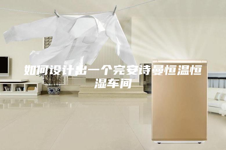 如何设计出一个完安诗曼恒温恒湿车间