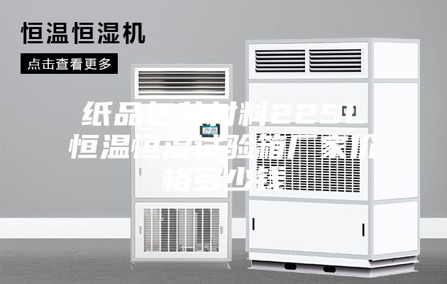 纸品包装材料225L恒温恒湿试验箱厂家价格多少钱