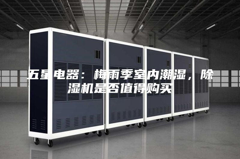 五星电器：梅雨季室内潮湿，除湿机是否值得购买