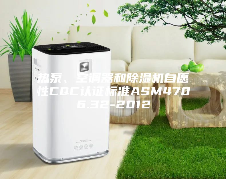 热泵、空调器和除湿机自愿性CQC认证标准ASM4706.32-2012