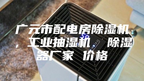 广元市配电房除湿机，工业抽湿机  除湿器厂家 价格