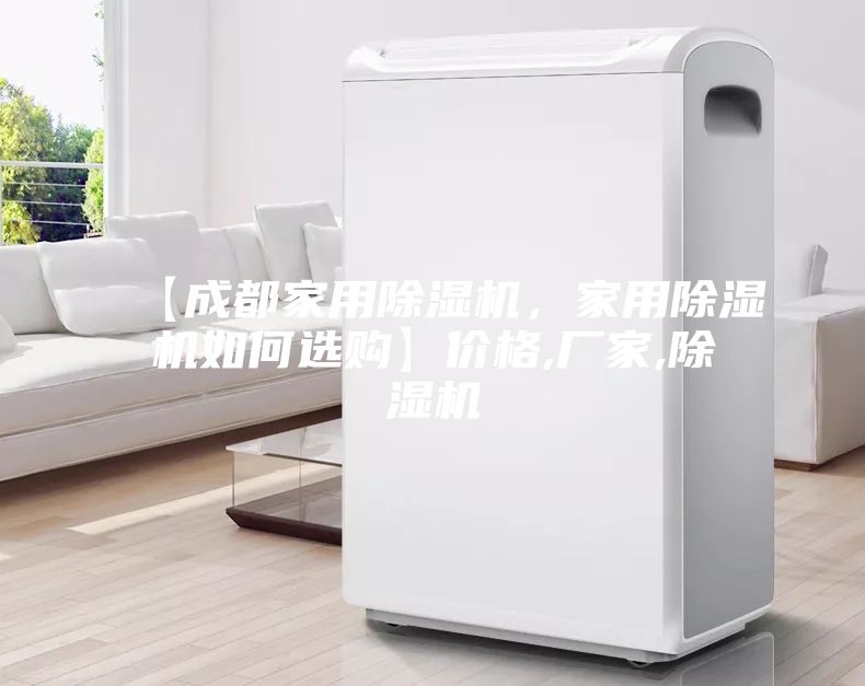 【成都家用除湿机，家用除湿机如何选购】价格,厂家,除湿机