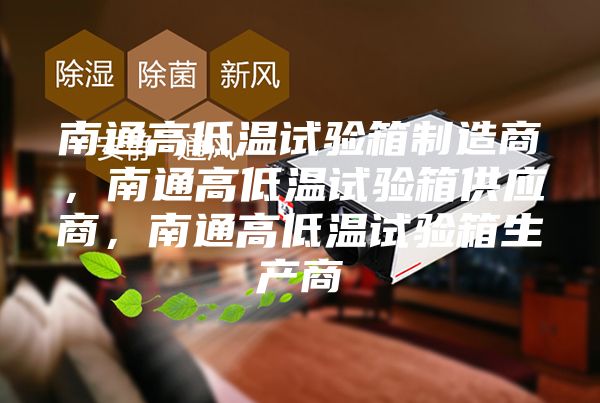 南通高低温试验箱制造商，南通高低温试验箱供应商，南通高低温试验箱生产商