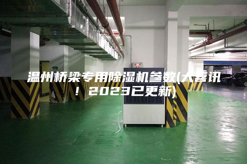 温州桥梁专用除湿机参数(大喜讯！2023已更新)