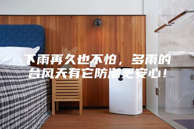 下雨再久也不怕，多雨的台风天有它防潮更安心！