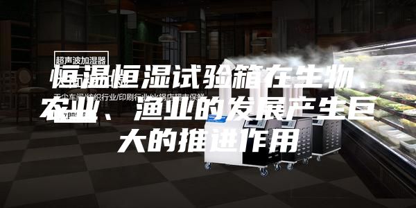 恒温恒湿试验箱在生物、农业、渔业的发展产生巨大的推进作用